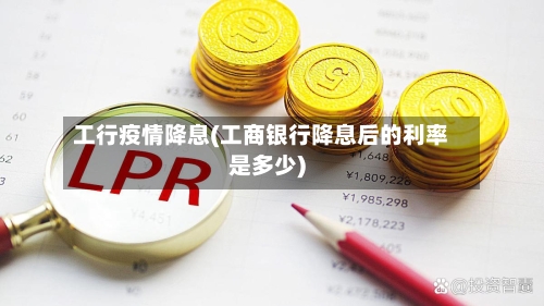 工行疫情降息(工商银行降息后的利率是多少)