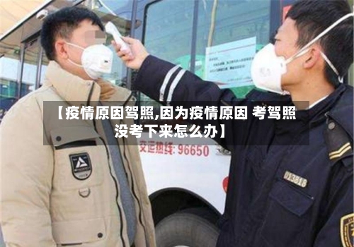 【疫情原因驾照,因为疫情原因 考驾照没考下来怎么办】