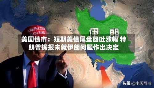 美国债市：短期美债尾盘回吐涨幅 特朗普据报未就伊朗问题作出决定