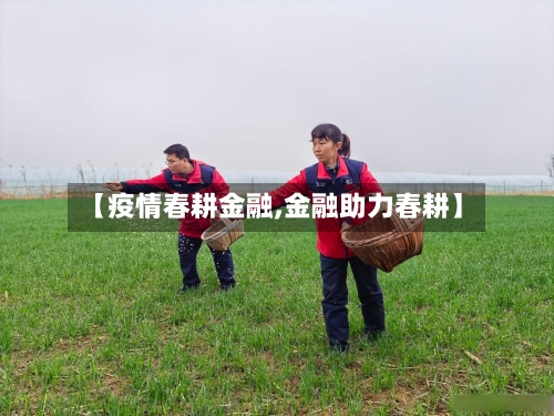 【疫情春耕金融,金融助力春耕】