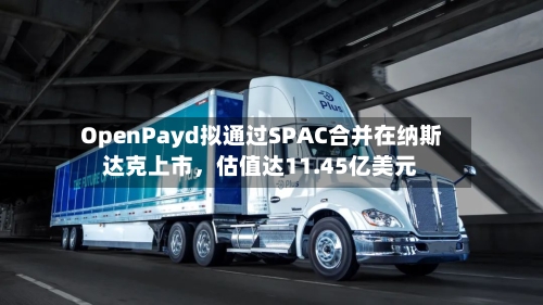OpenPayd拟通过SPAC合并在纳斯达克上市，估值达11.45亿美元