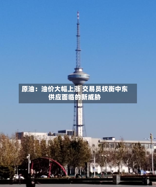 原油：油价大幅上涨 交易员权衡中东供应面临的新威胁