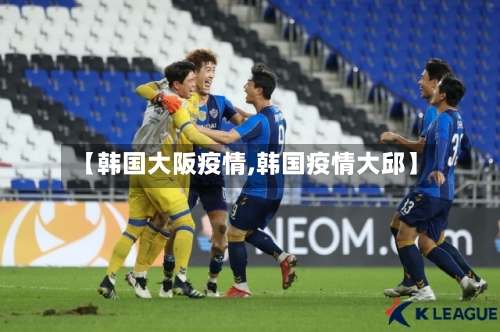 【韩国大阪疫情,韩国疫情大邱】