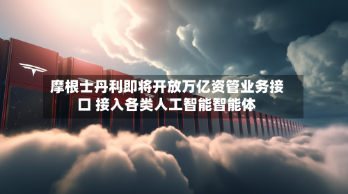 摩根士丹利即将开放万亿资管业务接口 接入各类人工智能智能体-第1张图片