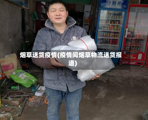 烟草送货疫情(疫情间烟草物流送货报道)