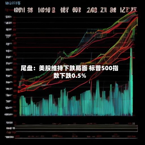 尾盘:美股维持下跌局面 标普500指数下跌0.5%