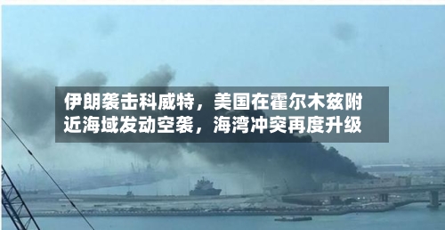 伊朗袭击科威特,美国在霍尔木兹附近海域发动空袭,海湾冲突再度升级