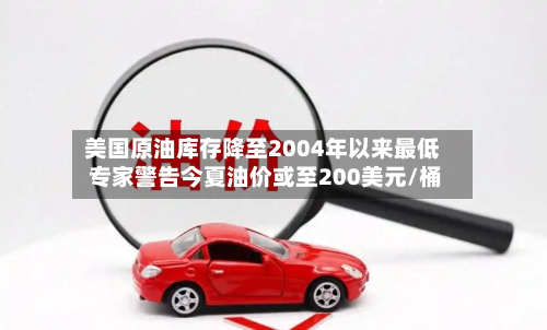 美国原油库存降至2004年以来最低 专家警告今夏油价或至200美元/桶