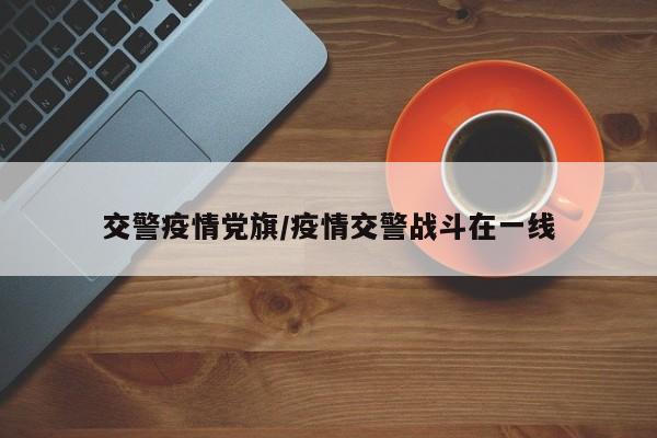 交警疫情党旗/疫情交警战斗在一线