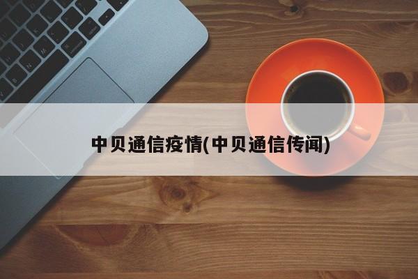 中贝通信疫情(中贝通信传闻)
