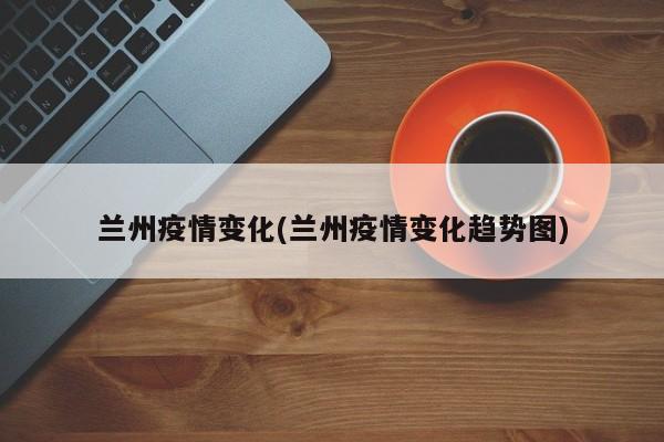 兰州疫情变化(兰州疫情变化趋势图)