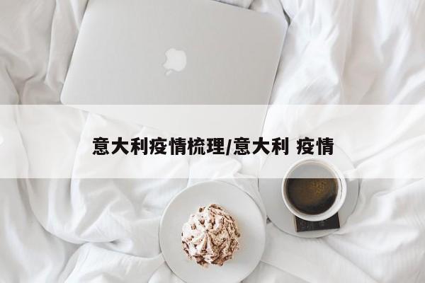 意大利疫情梳理/意大利 疫情