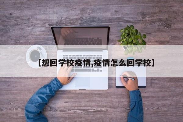 【想回学校疫情,疫情怎么回学校】