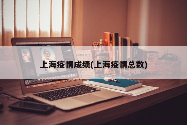 上海疫情成绩(上海疫情总数)