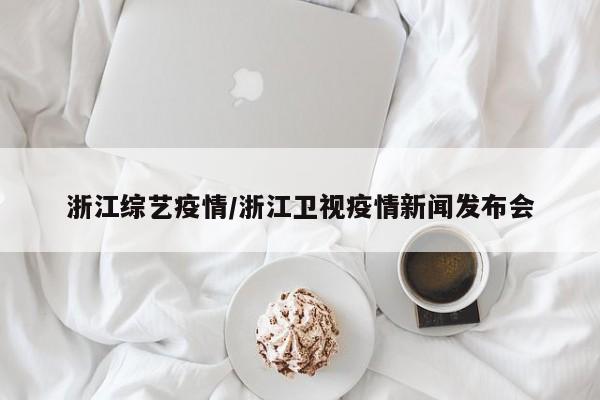 浙江综艺疫情/浙江卫视疫情新闻发布会