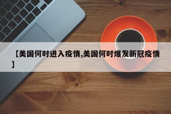 【美国何时进入疫情,美国何时爆发新冠疫情】