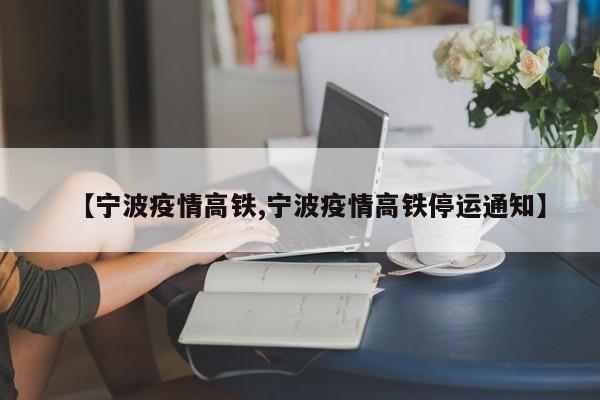 【宁波疫情高铁,宁波疫情高铁停运通知】