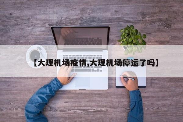 【大理机场疫情,大理机场停运了吗】