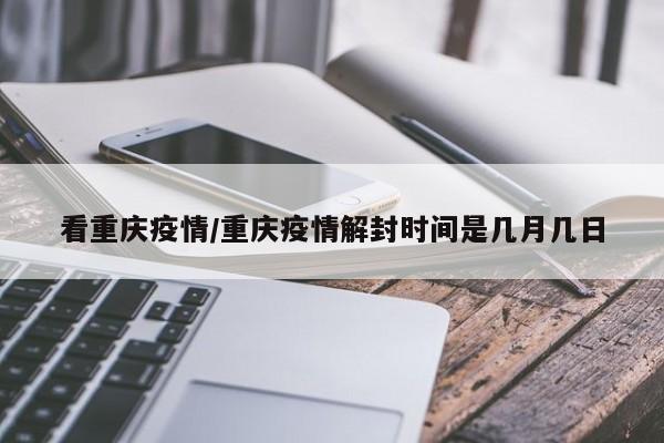 看重庆疫情/重庆疫情解封时间是几月几日