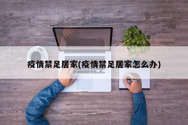 疫情禁足居家(疫情禁足居家怎么办)