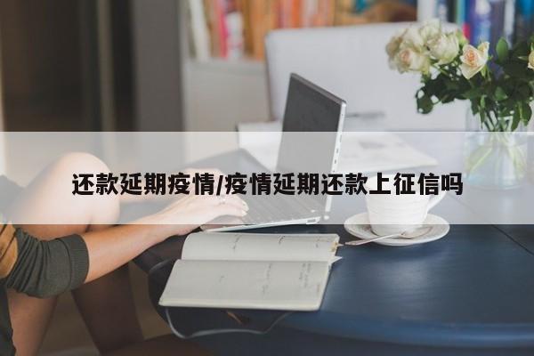 还款延期疫情/疫情延期还款上征信吗