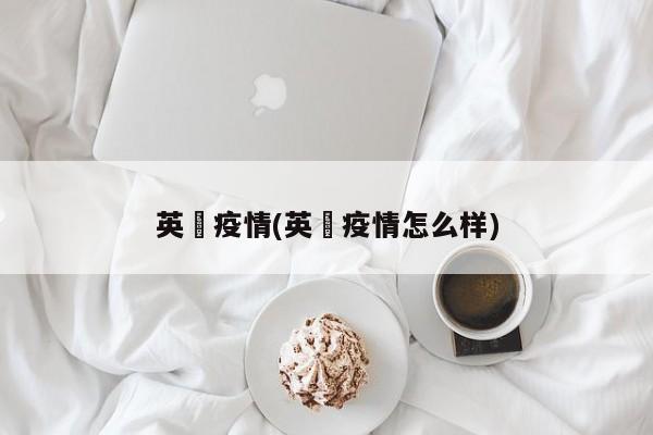 英囯疫情(英囯疫情怎么样)