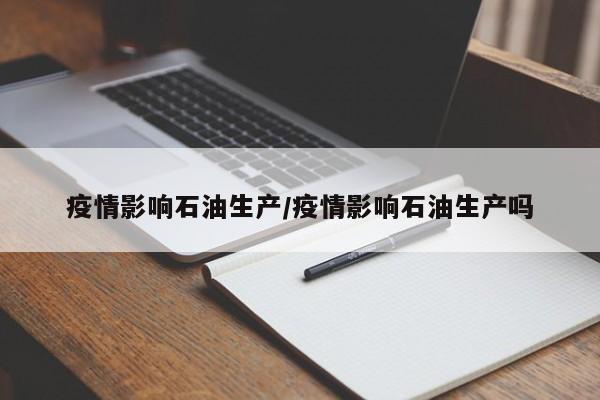 疫情影响石油生产/疫情影响石油生产吗