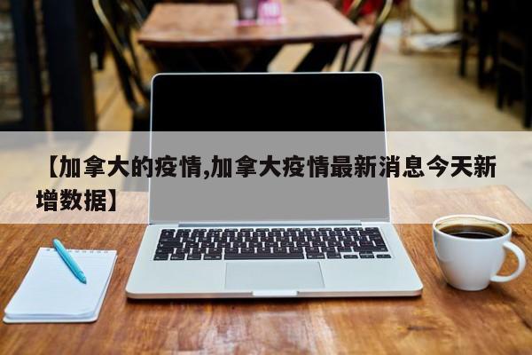 【加拿大的疫情,加拿大疫情最新消息今天新增数据】