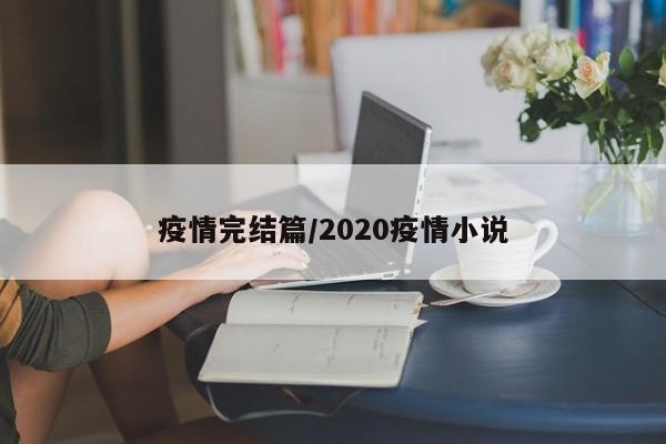 疫情完结篇/2020疫情小说