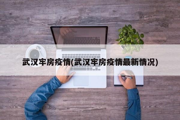 武汉牢房疫情(武汉牢房疫情最新情况)