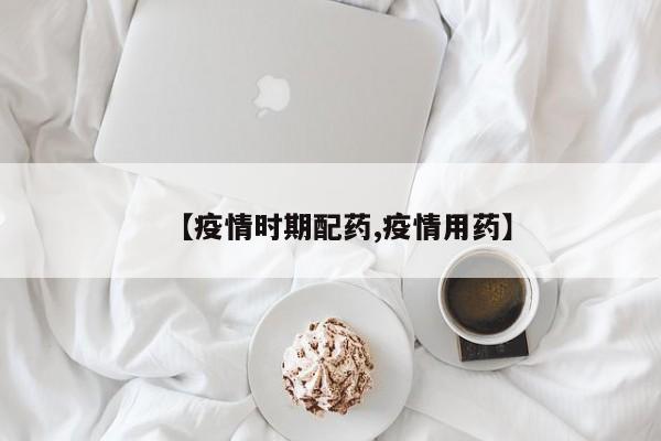 【疫情时期配药,疫情用药】