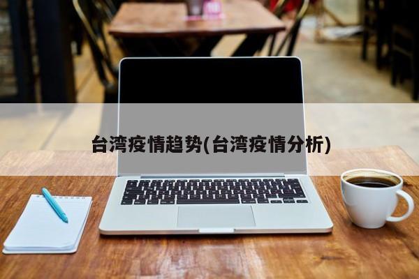 台湾疫情趋势(台湾疫情分析)