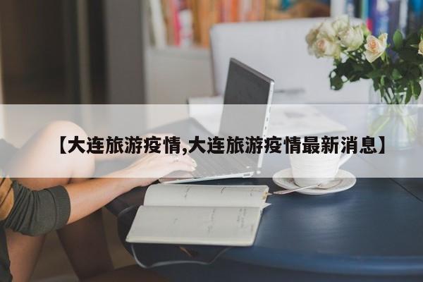【大连旅游疫情,大连旅游疫情最新消息】