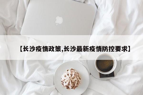 【长沙疫情政策,长沙最新疫情防控要求】