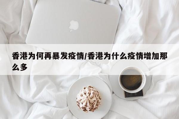 香港为何再暴发疫情/香港为什么疫情增加那么多