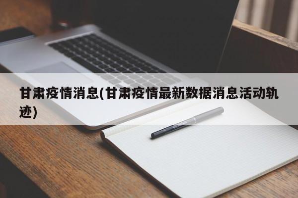 甘肃疫情消息(甘肃疫情最新数据消息活动轨迹)