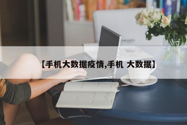 【手机大数据疫情,手机 大数据】